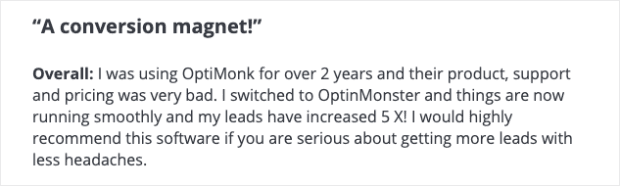 Screenshot: A review from Capterra that reads, "A conversion magnet! Overall: I was using OptiMonk for over 2 years and their product, support and pricing was very bad. I switched to OptinMonster and things are now running smoothly and my leads have increase 5X. I would highly recommend this software if you are serious about getting more leads with less headaches."